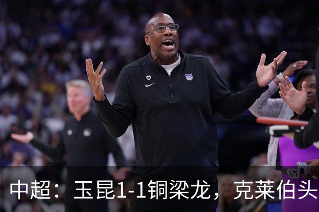 中超：玉昆1-1铜梁龙，克莱伯头球破门，肯帕努点射扳平
